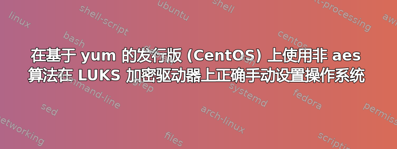 在基于 yum 的发行版 (CentOS) 上使用非 aes 算法在 LUKS 加密驱动器上正确手动设置操作系统