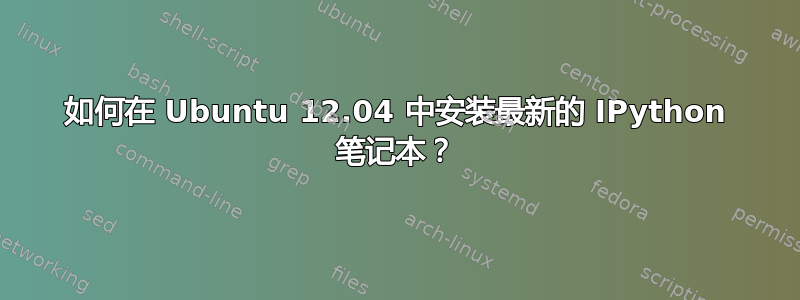 如何在 Ubuntu 12.04 中安装最新的 IPython 笔记本？