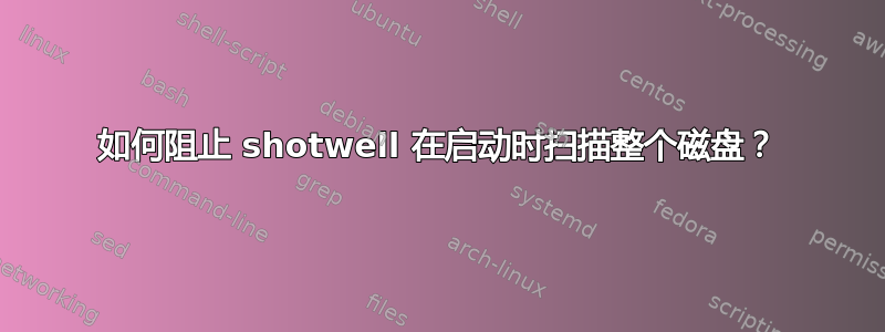 如何阻止 shotwell 在启动时扫描整个磁盘？