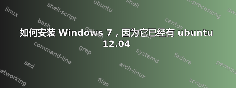 如何安装 Windows 7，因为它已经有 ubuntu 12.04