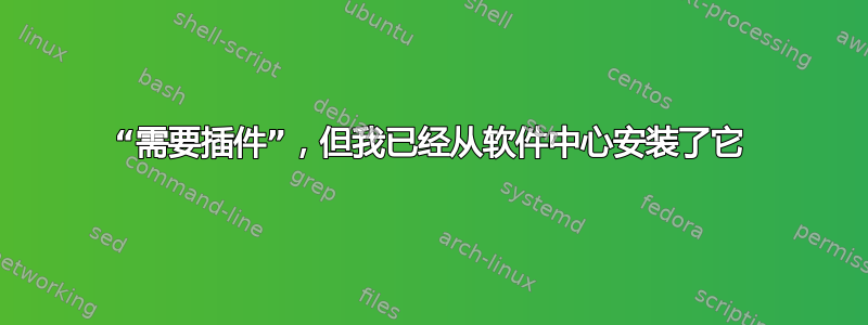 “需要插件”，但我已经从软件中心安装了它