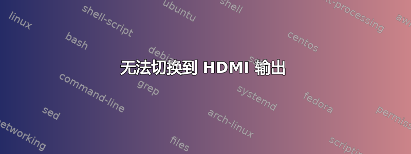 无法切换到 HDMI 输出