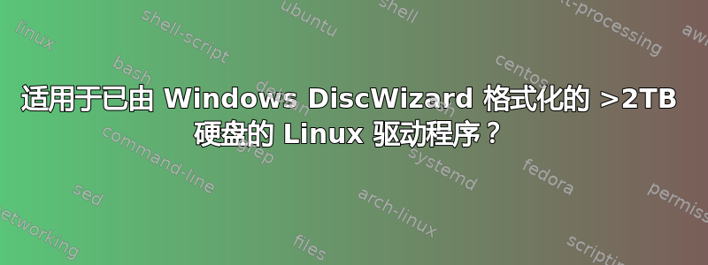 适用于已由 Windows DiscWizard 格式化的 >2TB 硬盘的 Linux 驱动程序？