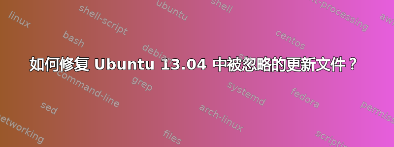 如何修复 Ubuntu 13.04 中被忽略的更新文件？