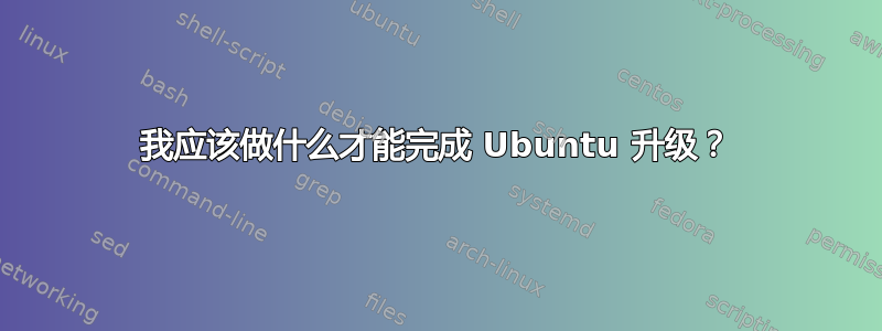 我应该做什么才能完成 Ubuntu 升级？