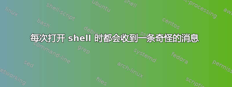 每次打开 shell 时都会收到一条奇怪的消息