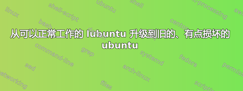 从可以正常工作的 lubuntu 升级到旧的、有点损坏的 ubuntu