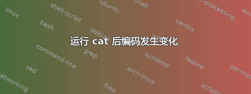 运行 cat 后编码发生变化