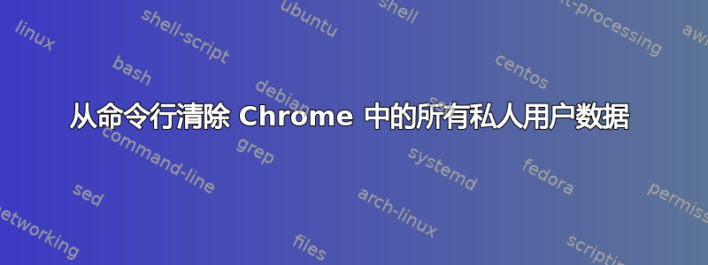 从命令行清除 Chrome 中的所有私人用户数据