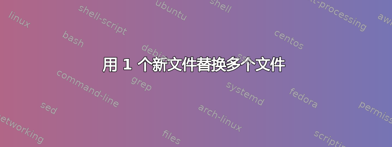 用 1 个新文件替换多个文件