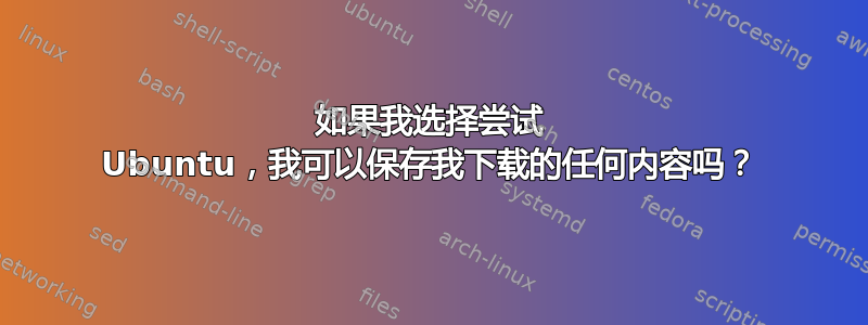 如果我选择尝试 Ubuntu，我可以保存我下载的任何内容吗？