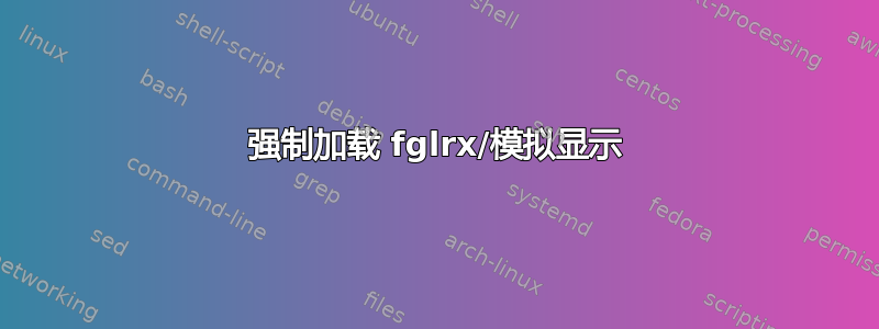 强制加载 fglrx/模拟显示