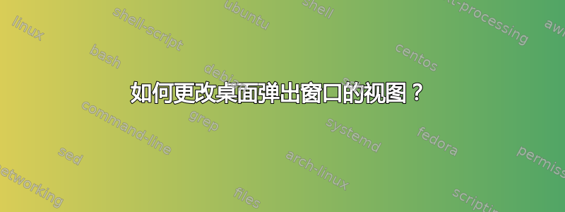 如何更改桌面弹出窗口的视图？