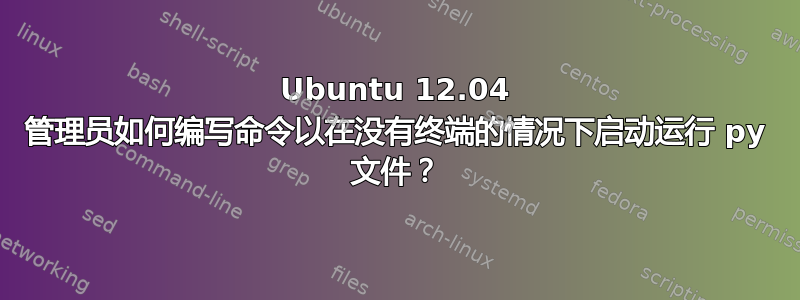 Ubuntu 12.04 管理员如何编写命令以在没有终端的情况下启动运行 py 文件？