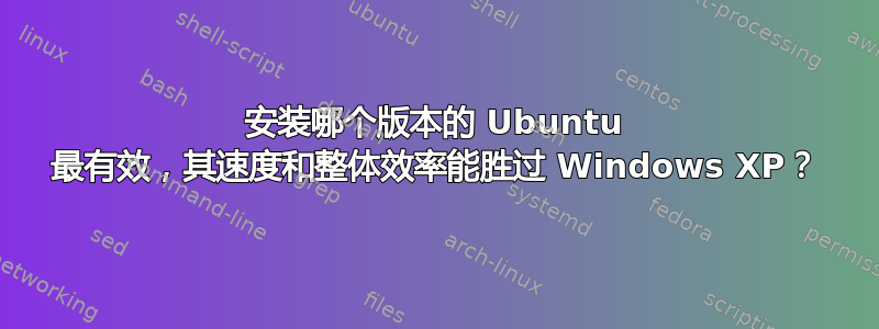 安装哪个版本的 Ubuntu 最有效，其速度和整体效率能胜过 Windows XP？