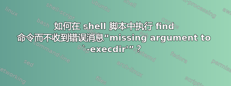 如何在 shell 脚本中执行 find 命令而不收到错误消息“missing argument to `-execdir'”？ 