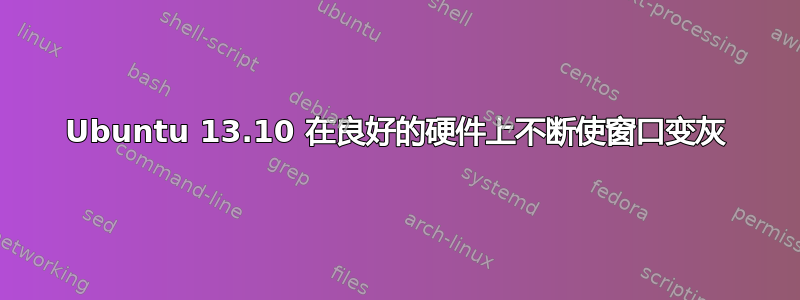 Ubuntu 13.10 在良好的硬件上不断使窗口变灰