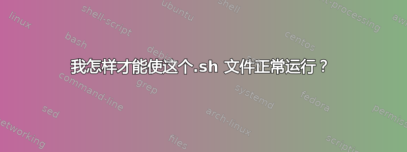 我怎样才能使这个.sh 文件正常运行？