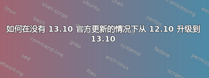 如何在没有 13.10 官方更新的情况下从 12.10 升级到 13.10