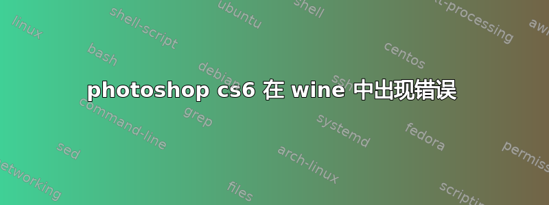 photoshop cs6 在 wine 中出现错误