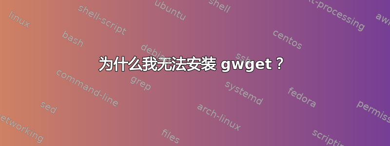 为什么我无法安装 gwget？