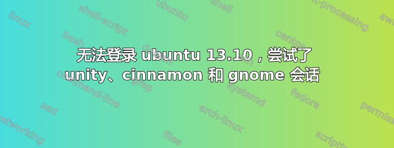 无法登录 ubuntu 13.10，尝试了 unity、cinnamon 和 gnome 会话 