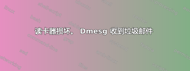 读卡器损坏。 Dmesg 收到垃圾邮件