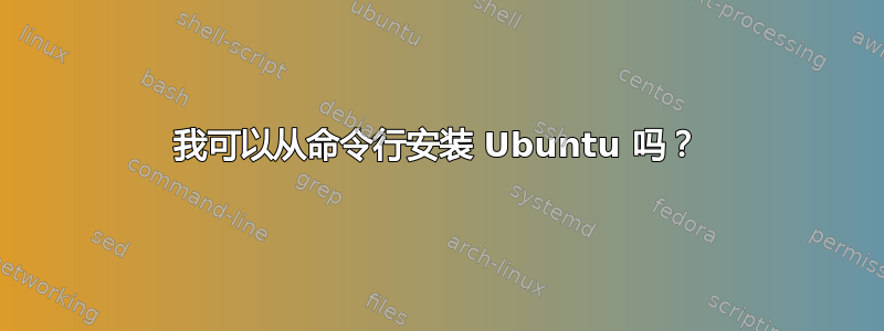 我可以从命令行安装 Ubuntu 吗？