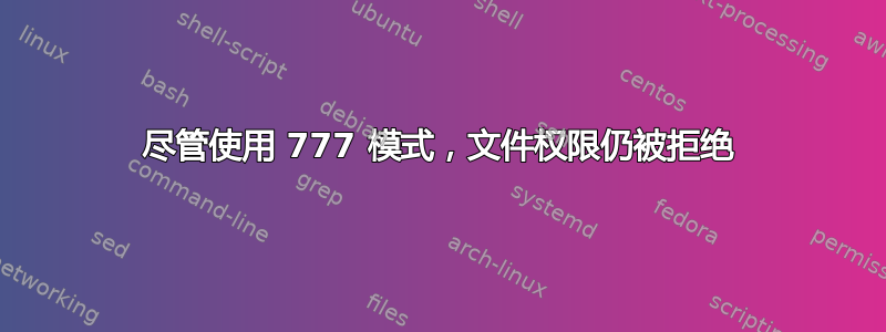 尽管使用 777 模式，文件权限仍被拒绝