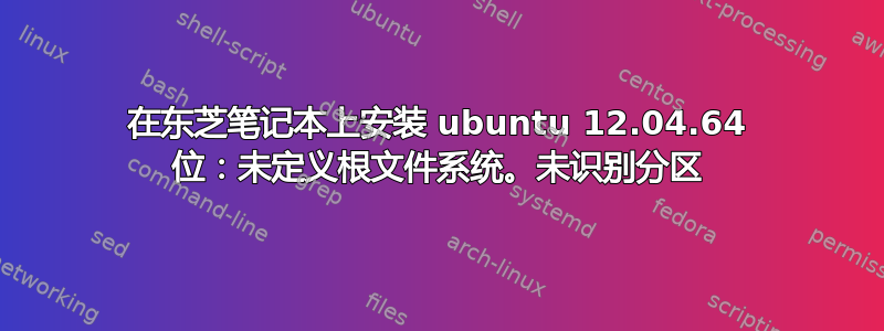 在东芝笔记本上安装 ubuntu 12.04.64 位：未定义根文件系统。未识别分区