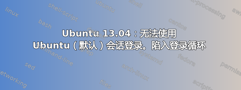 Ubuntu 13.04：无法使用 Ubuntu（默认）会话登录。陷入登录循环