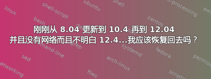 刚刚从 8.04 更新到 10.4 再到 12.04 并且没有网络而且不明白 12.4...我应该恢复回去吗？