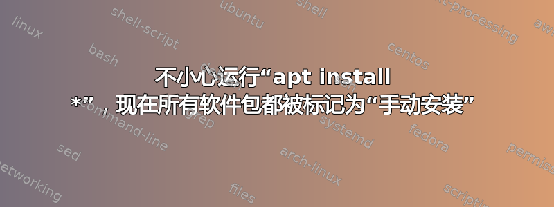 不小心运行“apt install *”，现在所有软件包都被标记为“手动安装”