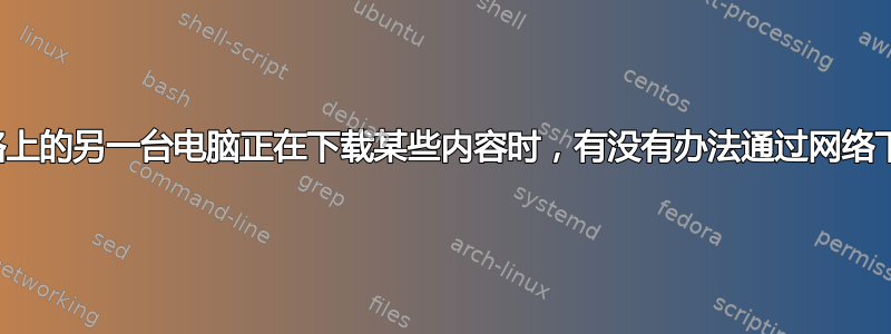 当网络上的另一台电脑正在下载某些内容时，有没有办法通过网络下载？