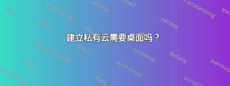 建立私有云需要桌面吗？