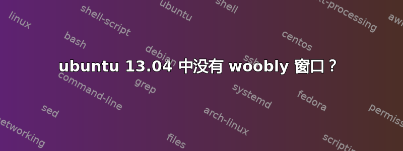 ubuntu 13.04 中没有 woobly 窗口？