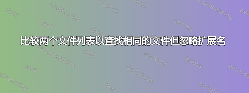 比较两个文件列表以查找相同的文件但忽略扩展名