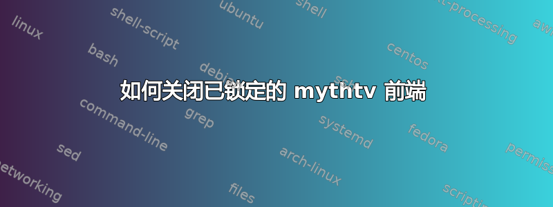 如何关闭已锁定的 mythtv 前端