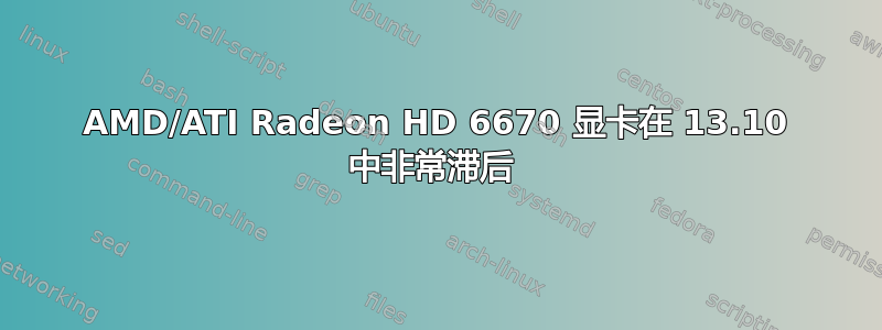 AMD/ATI Radeon HD 6670 显卡在 13.10 中非常滞后 