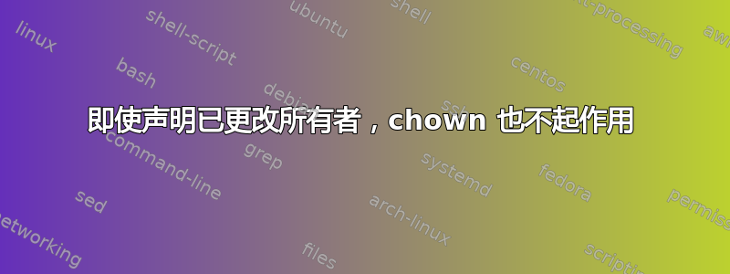 即使声明已更改所有者，chown 也不起作用