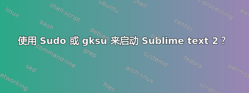 使用 Sudo 或 gksu 来启动 Sublime text 2？