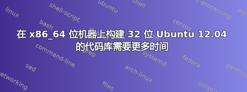 在 x86_64 位机器上构建 32 位 Ubuntu 12.04 的代码库需要更多时间