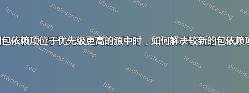 当旧包依赖项位于优先级更高的源中时，如何解决较新的包依赖项？