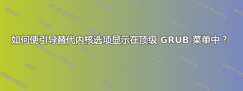 如何使引导替代内核选项显示在顶级 GRUB 菜单中？