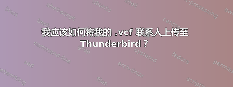 我应该如何将我的 .vcf 联系人上传至 Thunderbird？