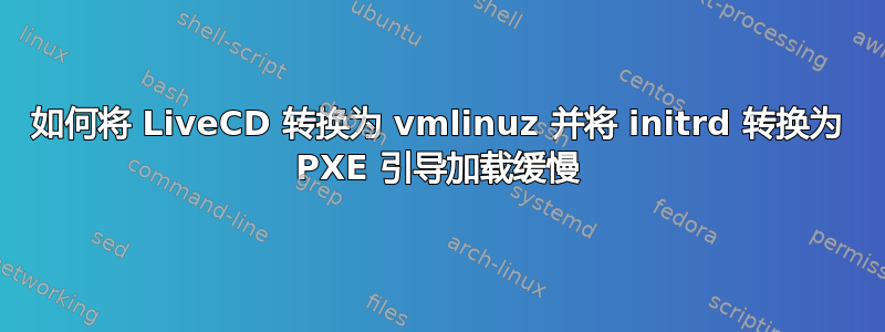 如何将 LiveCD 转换为 vmlinuz 并将 initrd 转换为 PXE 引导加载缓慢