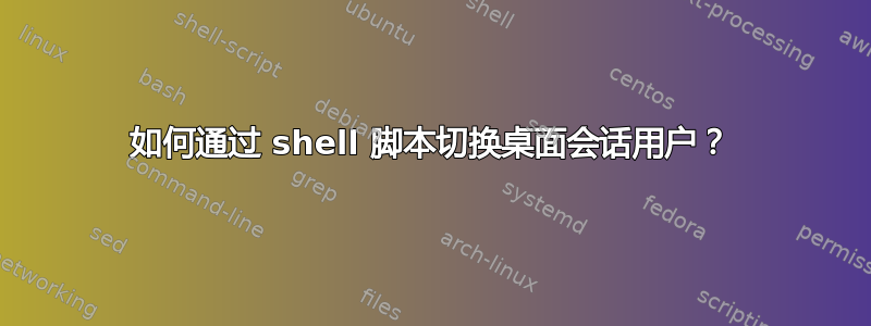 如何通过 shell 脚本切换桌面会话用户？