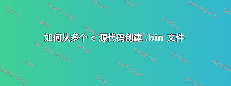 如何从多个 c 源代码创建 .bin 文件