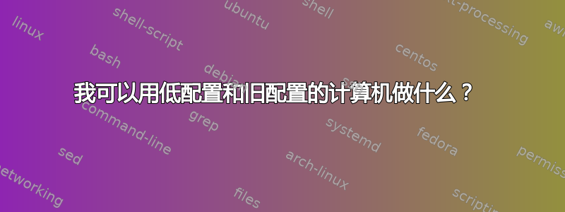 我可以用低配置和旧配置的计算机做什么？ 