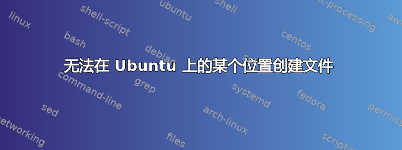 无法在 Ubuntu 上的某个位置创建文件